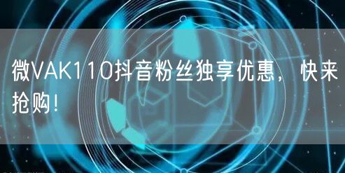 微VAK110抖音粉丝独享优惠，快来抢购！