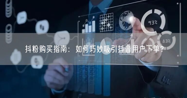 抖粉购买指南：如何巧妙吸引抖音用户下单？