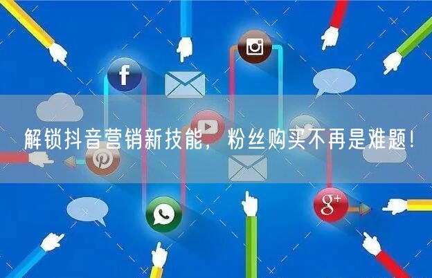 解锁抖音营销新技能，粉丝购买不再是难题！