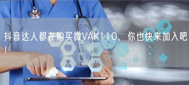 抖音达人都在购买微VAK110，你也快来加入吧！
