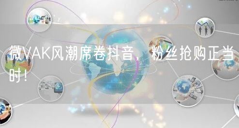 微VAK风潮席卷抖音，粉丝抢购正当时！
