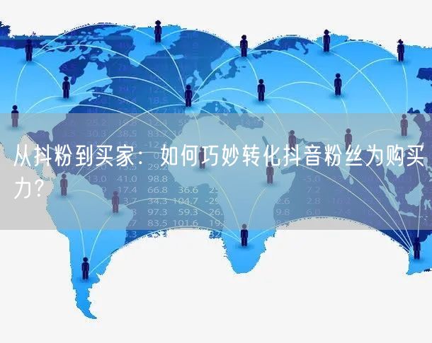 从抖粉到买家：如何巧妙转化抖音粉丝为购买力？