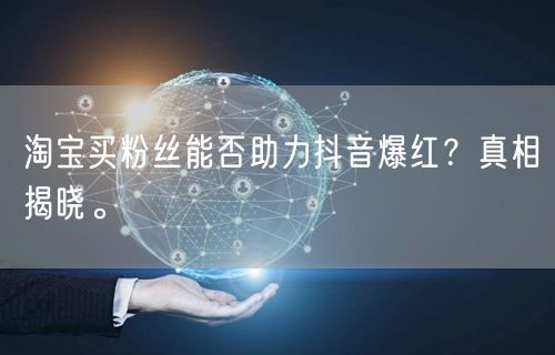 淘宝买粉丝能否助力抖音爆红？真相揭晓。