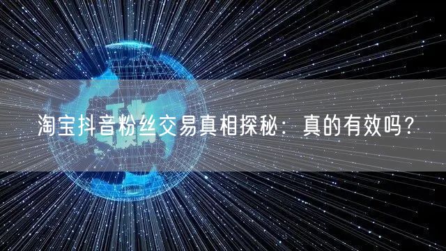 淘宝抖音粉丝交易真相探秘：真的有效吗？