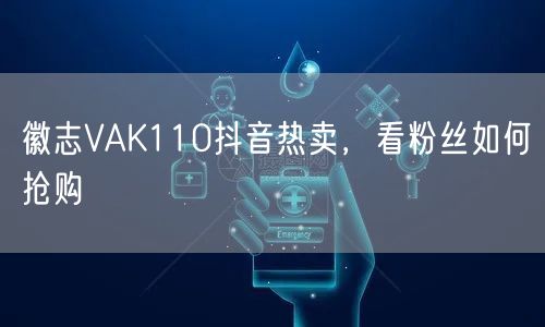 徽志VAK110抖音热卖，看粉丝如何抢购