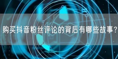 购买抖音粉丝评论的背后有哪些故事？