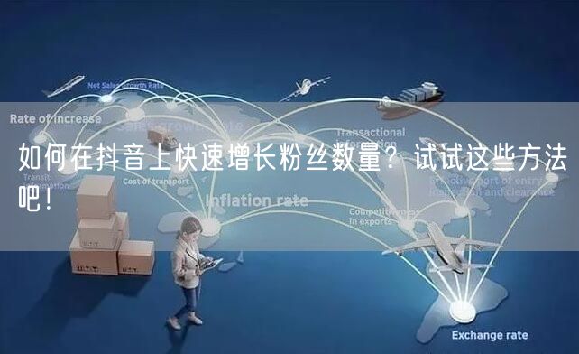 如何在抖音上快速增长粉丝数量？试试这些方法吧！