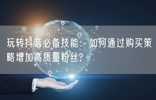 玩转抖音必备技能：如何通过购买策略增加高质量粉丝?