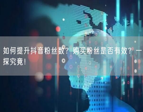 如何提升抖音粉丝数？购买粉丝是否有效？一探究竟！
