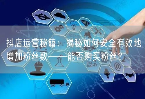 抖店运营秘籍：揭秘如何安全有效地增加粉丝数——能否购买粉丝？
