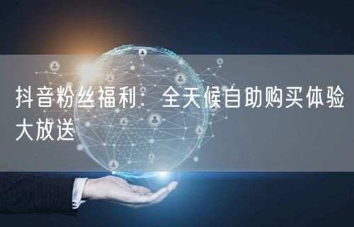 抖音粉丝福利：全天候自助购买体验大放送