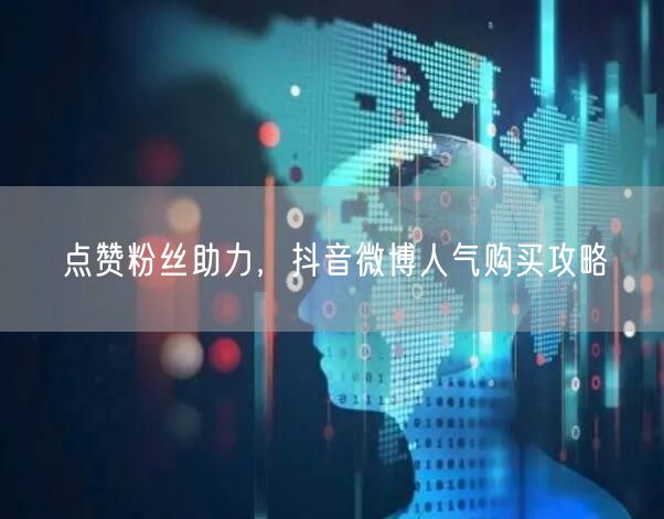 点赞粉丝助力，抖音微博人气购买攻略