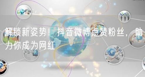 解锁新姿势！抖音微博点赞粉丝，助力你成为网红
