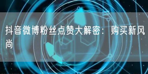 抖音微博粉丝点赞大解密：购买新风尚