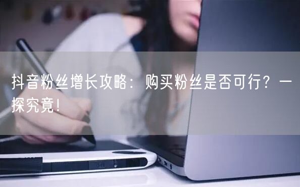 抖音粉丝增长攻略：购买粉丝是否可行？一探究竟！