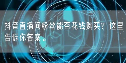 抖音直播间粉丝能否花钱购买？这里告诉你答案。