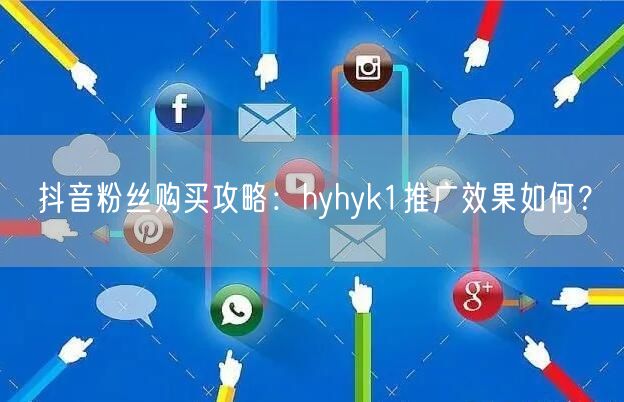 抖音粉丝购买攻略：hyhyk1推广效果如何？