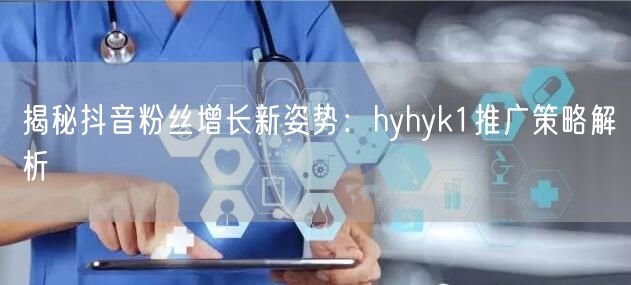 揭秘抖音粉丝增长新姿势：hyhyk1推广策略解析