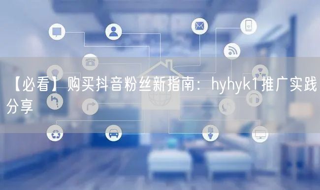 【必看】购买抖音粉丝新指南：hyhyk1推广实践分享