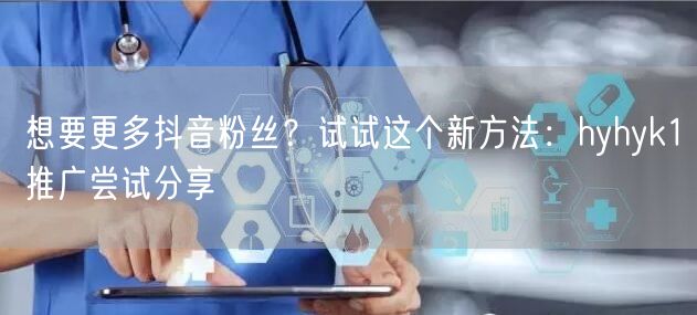 想要更多抖音粉丝？试试这个新方法：hyhyk1推广尝试分享