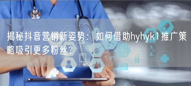 揭秘抖音营销新姿势：如何借助hyhyk1推广策略吸引更多粉丝？