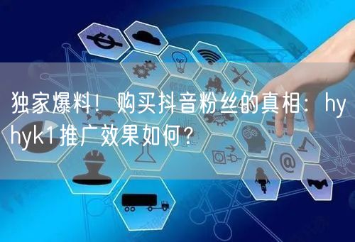 独家爆料！购买抖音粉丝的真相：hyhyk1推广效果如何？