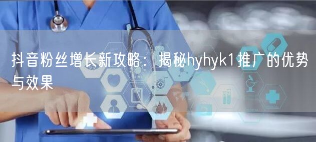 抖音粉丝增长新攻略：揭秘hyhyk1推广的优势与效果