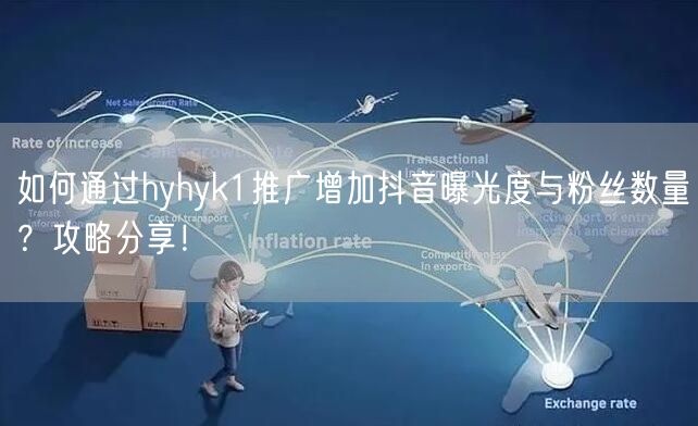 如何通过hyhyk1推广增加抖音曝光度与粉丝数量？攻略分享！