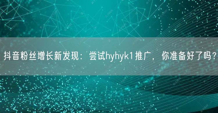 抖音粉丝增长新发现：尝试hyhyk1推广，你准备好了吗？