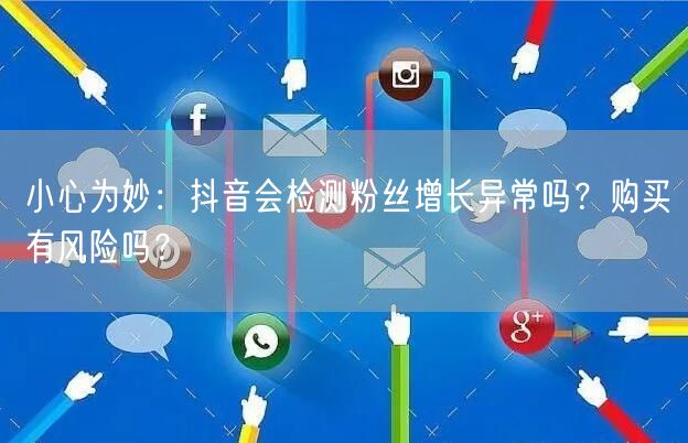 小心为妙：抖音会检测粉丝增长异常吗？购买有风险吗？
