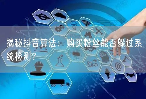 揭秘抖音算法：购买粉丝能否躲过系统检测？