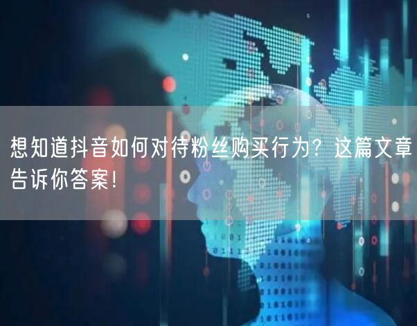 想知道抖音如何对待粉丝购买行为？这篇文章告诉你答案！