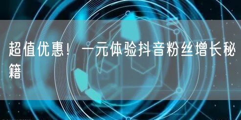 超值优惠！一元体验抖音粉丝增长秘籍