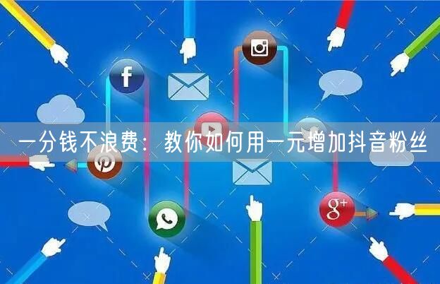 一分钱不浪费：教你如何用一元增加抖音粉丝