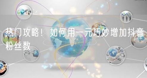 热门攻略！如何用一元巧妙增加抖音粉丝数