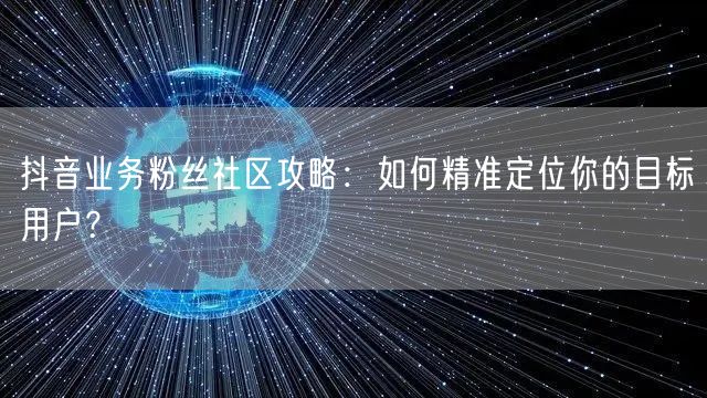 抖音业务粉丝社区攻略：如何精准定位你的目标用户？