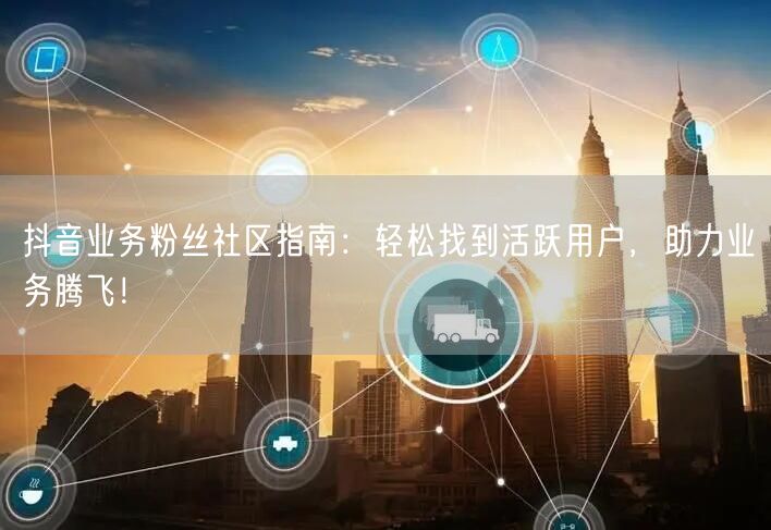 抖音业务粉丝社区指南：轻松找到活跃用户，助力业务腾飞！