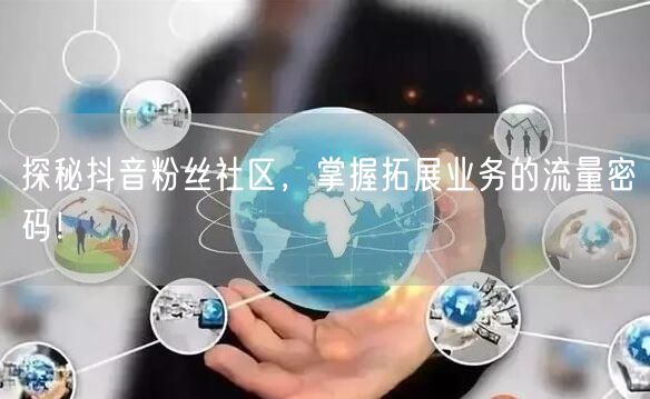 探秘抖音粉丝社区，掌握拓展业务的流量密码！