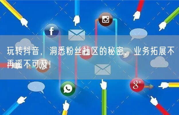 玩转抖音，洞悉粉丝社区的秘密，业务拓展不再遥不可及！