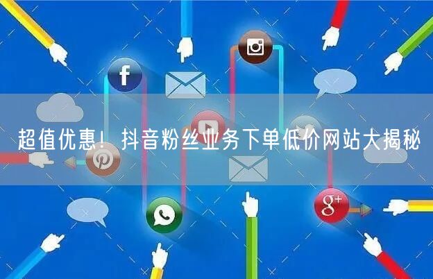 超值优惠！抖音粉丝业务下单低价网站大揭秘