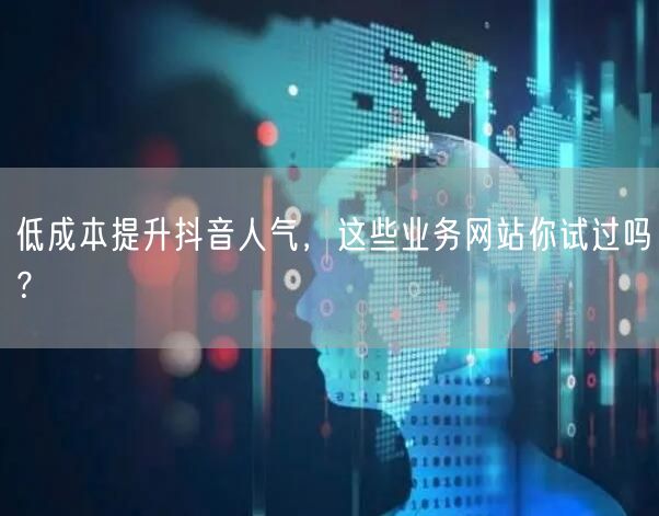 低成本提升抖音人气，这些业务网站你试过吗？