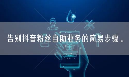 告别抖音粉丝自助业务的简易步骤。