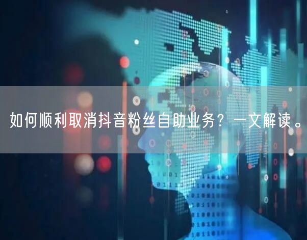 如何顺利取消抖音粉丝自助业务？一文解读。