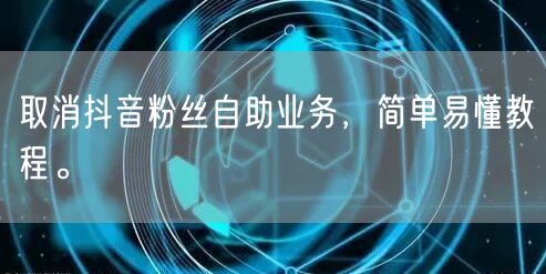 取消抖音粉丝自助业务，简单易懂教程。