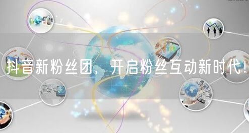 抖音新粉丝团，开启粉丝互动新时代！