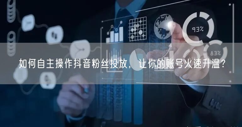 如何自主操作抖音粉丝投放，让你的账号火速升温？