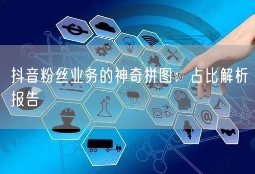 抖音粉丝业务的神奇拼图：占比解析报告