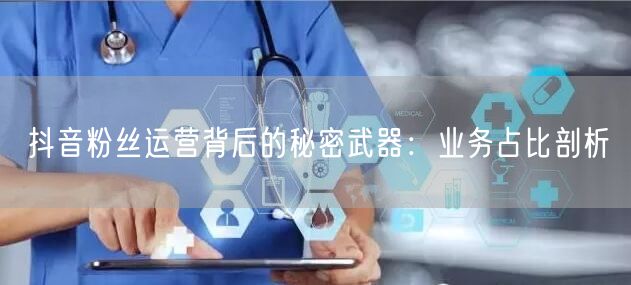 抖音粉丝运营背后的秘密武器：业务占比剖析
