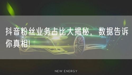 抖音粉丝业务占比大揭秘，数据告诉你真相!