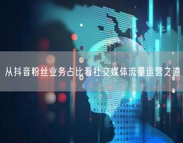从抖音粉丝业务占比看社交媒体流量运营之道